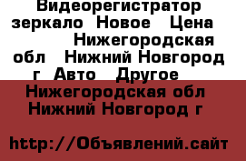 Видеорегистратор зеркало. Новое › Цена ­ 2 390 - Нижегородская обл., Нижний Новгород г. Авто » Другое   . Нижегородская обл.,Нижний Новгород г.